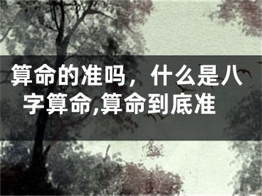 算命的准吗，什么是八字算命,算命到底准