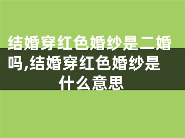 结婚穿红色婚纱是二婚吗,结婚穿红色婚纱是什么意思