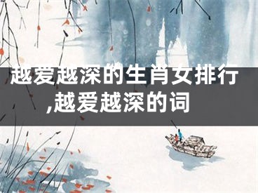越爱越深的生肖女排行,越爱越深的词