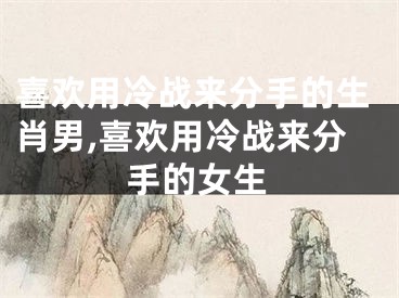 喜欢用冷战来分手的生肖男,喜欢用冷战来分手的女生