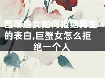巨蟹座女如何拒绝男生的表白,巨蟹女怎么拒绝一个人
