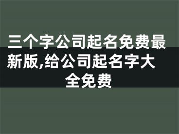 三个字公司起名免费最新版,给公司起名字大全免费