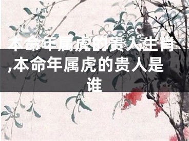 本命年属虎的贵人生肖,本命年属虎的贵人是谁