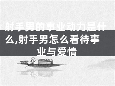 射手男的事业动力是什么,射手男怎么看待事业与爱情