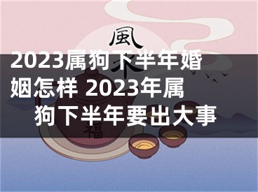 2023属狗下半年婚姻怎样 2023年属狗下半年要出大事