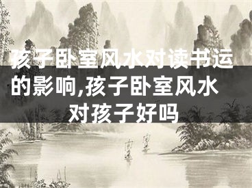 孩子卧室风水对读书运的影响,孩子卧室风水对孩子好吗