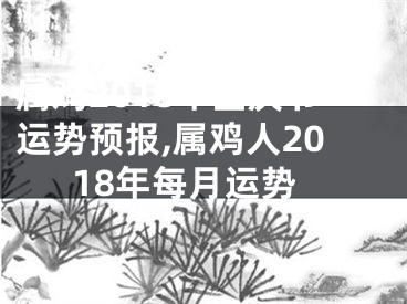 属鸡2018年国庆节运势预报,属鸡人2018年每月运势