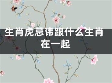 生肖虎忌讳跟什么生肖在一起