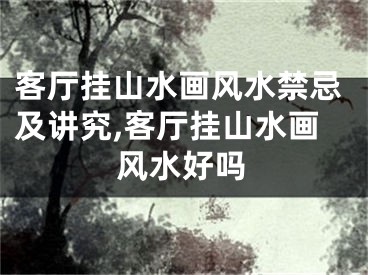 客厅挂山水画风水禁忌及讲究,客厅挂山水画风水好吗
