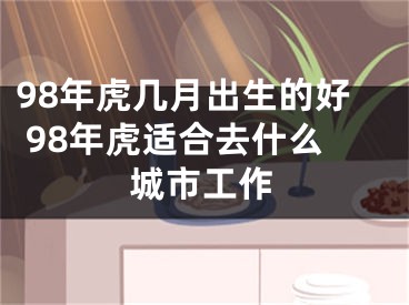 98年虎几月出生的好 98年虎适合去什么城市工作