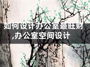 如何设计办公室最旺财,办公室空间设计
