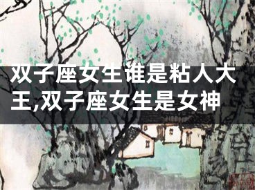 双子座女生谁是粘人大王,双子座女生是女神
