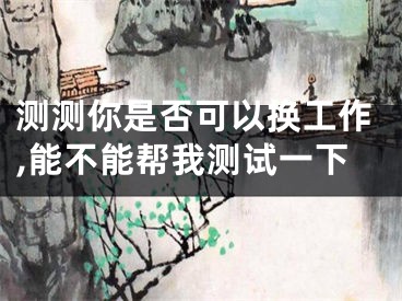测测你是否可以换工作,能不能帮我测试一下