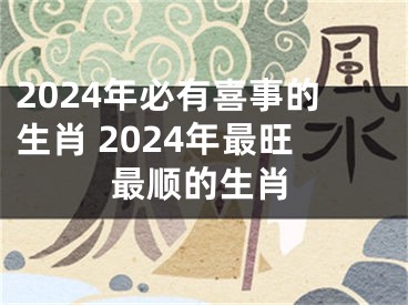 2024年必有喜事的生肖 2024年最旺最顺的生肖