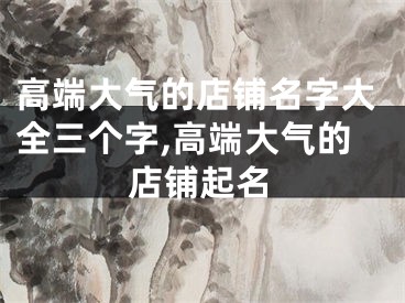 高端大气的店铺名字大全三个字,高端大气的店铺起名