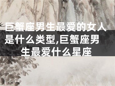 巨蟹座男生最爱的女人是什么类型,巨蟹座男生最爱什么星座