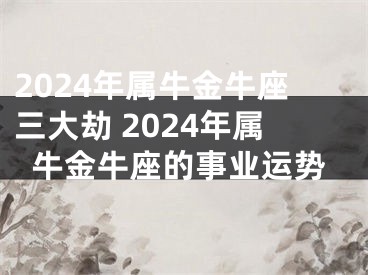2024年属牛金牛座三大劫 2024年属牛金牛座的事业运势