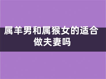 属羊男和属猴女的适合做夫妻吗