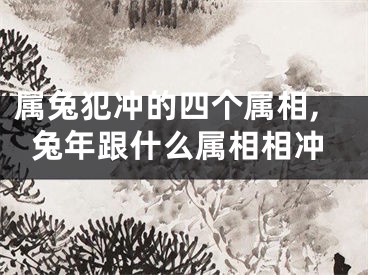 属兔犯冲的四个属相,兔年跟什么属相相冲