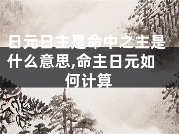 日元日主是命中之主是什么意思,命主日元如何计算