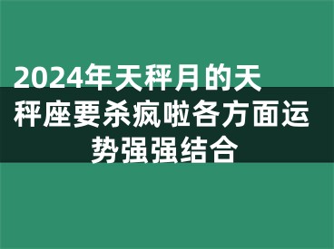 2024年天秤月的天秤座要杀疯啦各方面运势强强结合