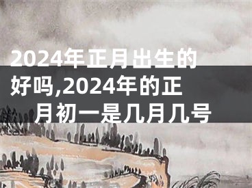2024年正月出生的好吗,2024年的正月初一是几月几号
