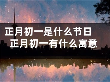 正月初一是什么节日 正月初一有什么寓意