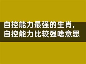 自控能力最强的生肖,自控能力比较强啥意思