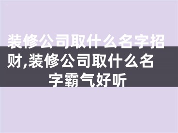 装修公司取什么名字招财,装修公司取什么名字霸气好听