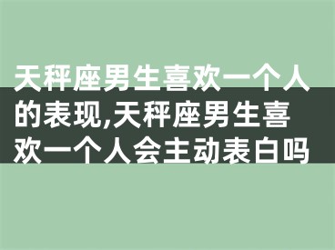 天秤座男生喜欢一个人的表现,天秤座男生喜欢一个人会主动表白吗
