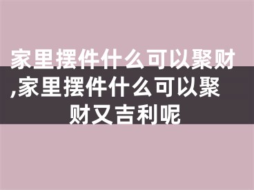 家里摆件什么可以聚财,家里摆件什么可以聚财又吉利呢