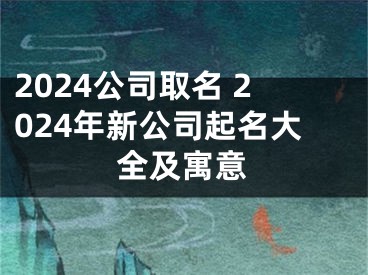 2024公司取名 2024年新公司起名大全及寓意