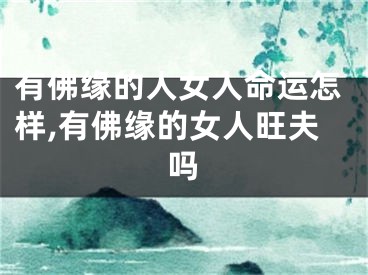 有佛缘的人女人命运怎样,有佛缘的女人旺夫吗