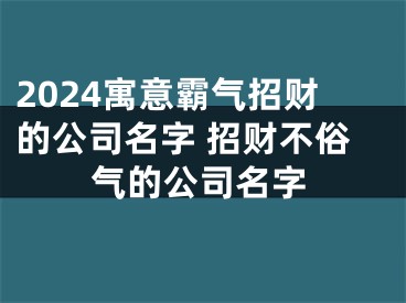 2024寓意霸气招财的公司名字 招财不俗气的公司名字
