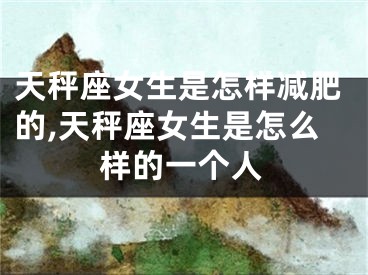 天秤座女生是怎样减肥的,天秤座女生是怎么样的一个人