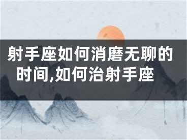 射手座如何消磨无聊的时间,如何治射手座