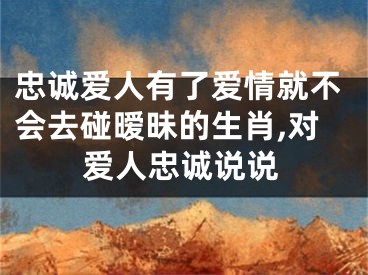 忠诚爱人有了爱情就不会去碰暧昧的生肖,对爱人忠诚说说