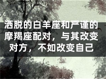 洒脱的白羊座和严谨的摩羯座配对，与其改变对方，不如改变自己