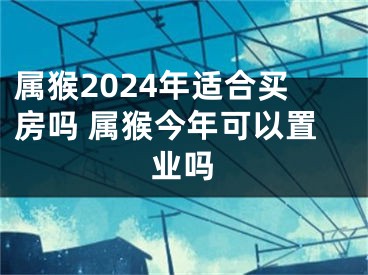 属猴2024年适合买房吗 属猴今年可以置业吗
