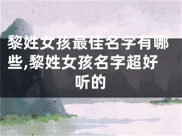 黎姓女孩最佳名字有哪些,黎姓女孩名字超好听的