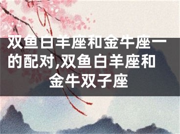 双鱼白羊座和金牛座一的配对,双鱼白羊座和金牛双子座