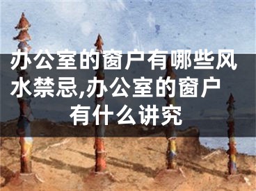 办公室的窗户有哪些风水禁忌,办公室的窗户有什么讲究
