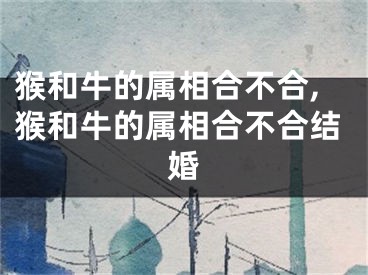 猴和牛的属相合不合,猴和牛的属相合不合结婚