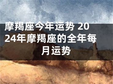 摩羯座今年运势 2024年摩羯座的全年每月运势