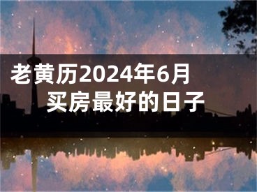 老黄历2024年6月买房最好的日子