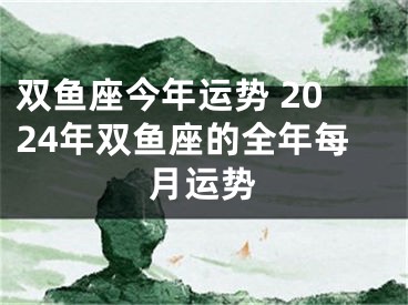 双鱼座今年运势 2024年双鱼座的全年每月运势