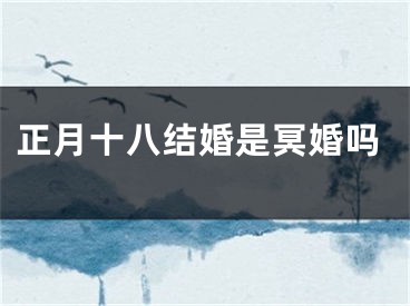 正月十八结婚是冥婚吗