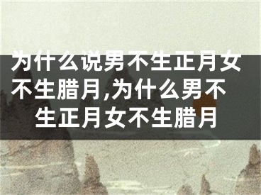 为什么说男不生正月女不生腊月,为什么男不生正月女不生腊月