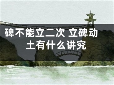碑不能立二次 立碑动土有什么讲究