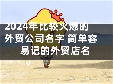2024年比较火爆的外贸公司名字 简单容易记的外贸店名